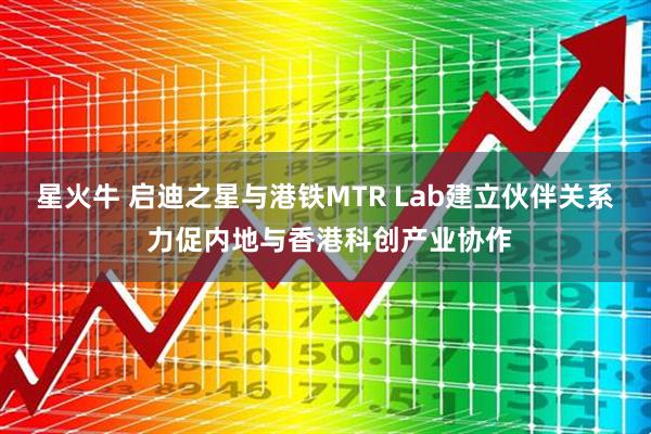 星火牛 启迪之星与港铁MTR Lab建立伙伴关系 力促内地与香港科创产业协作