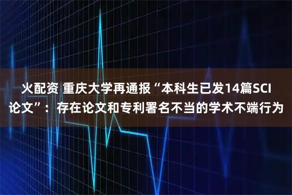 火配资 重庆大学再通报“本科生已发14篇SCI论文”：存在论文和专利署名不当的学术不端行为