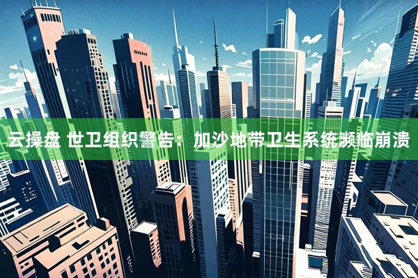 云操盘 世卫组织警告：加沙地带卫生系统濒临崩溃