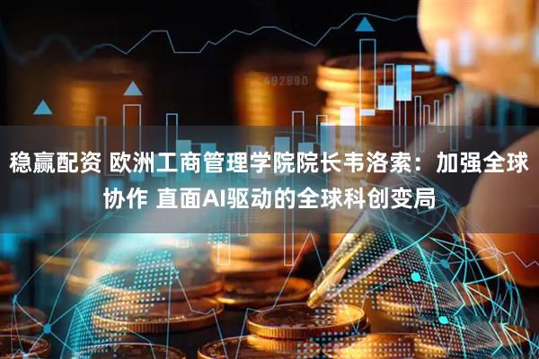稳赢配资 欧洲工商管理学院院长韦洛索：加强全球协作 直面AI驱动的全球科创变局