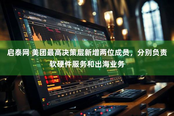 启泰网 美团最高决策层新增两位成员，分别负责软硬件服务和出海业务