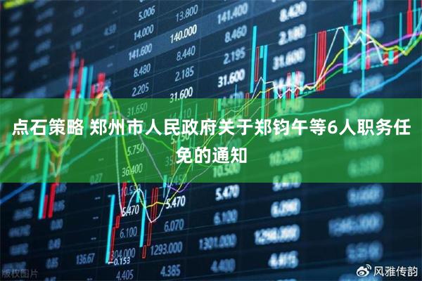 点石策略 郑州市人民政府关于郑钧午等6人职务任免的通知