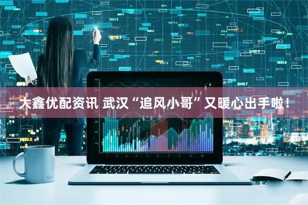 大鑫优配资讯 武汉“追风小哥”又暖心出手啦！