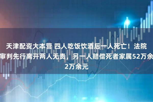 天津配资大本营 四人吃饭饮酒后一人死亡！法院一审判先行离开两人无责，另一人赔偿死者家属52万余元
