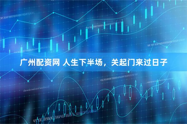 广州配资网 人生下半场，关起门来过日子