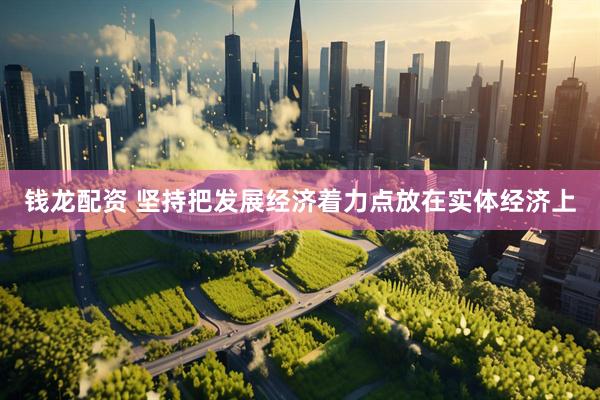 钱龙配资 坚持把发展经济着力点放在实体经济上