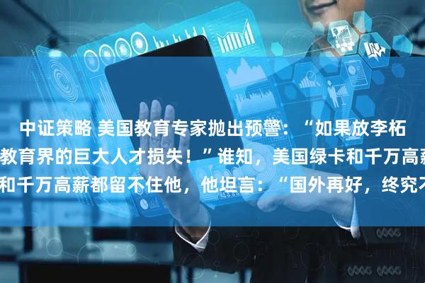 中证策略 美国教育专家抛出预警：“如果放李柘远回中国，那将是美国教育界的巨大人才损失！”谁知，美国绿卡和千万高薪都留不住他，他坦言：“国外再好，终究不是自己的家！”