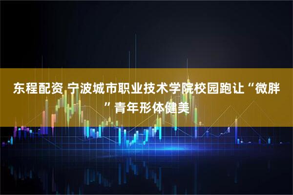 东程配资 宁波城市职业技术学院校园跑让“微胖”青年形体健美