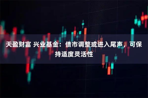 天盈财富 兴业基金：债市调整或进入尾声，可保持适度灵活性