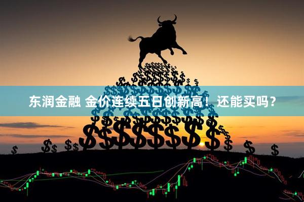 东润金融 金价连续五日创新高！还能买吗？