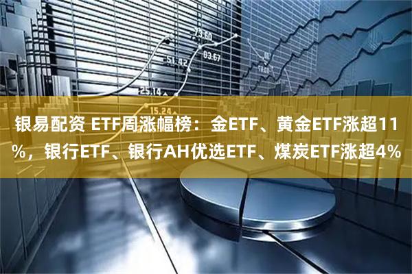 银易配资 ETF周涨幅榜：金ETF、黄金ETF涨超11%，银行ETF、银行AH优选ETF、煤炭ETF涨超4%