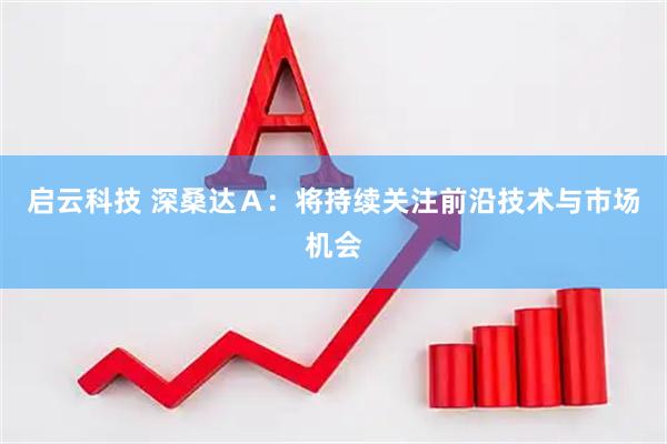 启云科技 深桑达Ａ：将持续关注前沿技术与市场机会