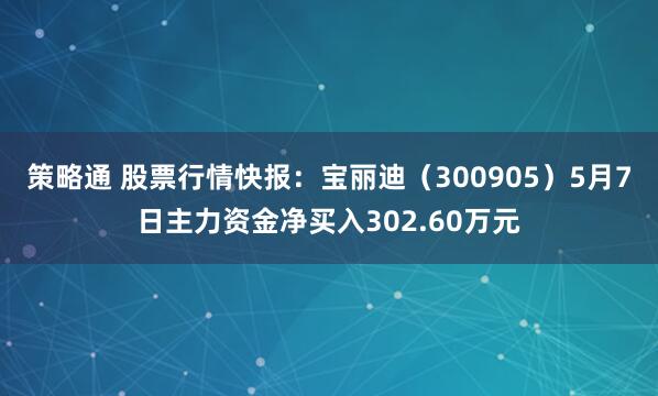 策略通 股票行情快报：宝丽迪（300905）5月7日主力资金净买入302.60万元