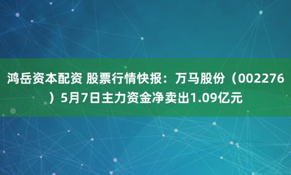鸿岳资本配资 股票行情快报：万马股份（002276）5月7日主力资金净卖出1.09亿元