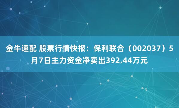 金牛速配 股票行情快报：保利联合（002037）5月7日主力资金净卖出392.44万元