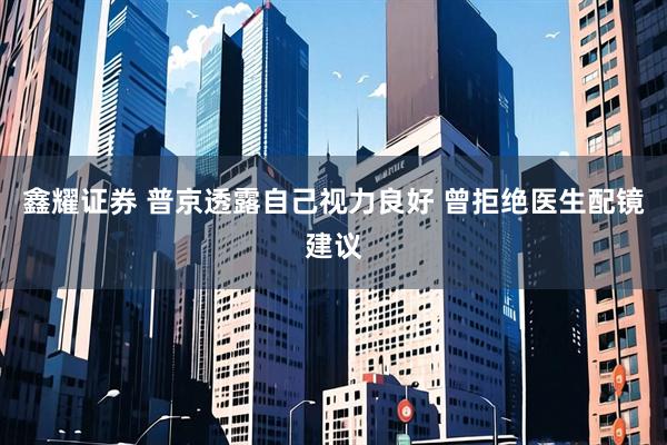 鑫耀证券 普京透露自己视力良好 曾拒绝医生配镜建议