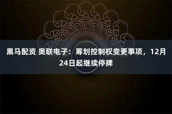 黑马配资 奥联电子：筹划控制权变更事项，12月24日起继续停牌