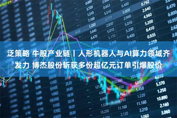 泛策略 牛股产业链丨人形机器人与AI算力领域齐发力 博杰股份斩获多份超亿元订单引爆股价