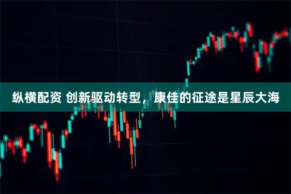 纵横配资 创新驱动转型，康佳的征途是星辰大海