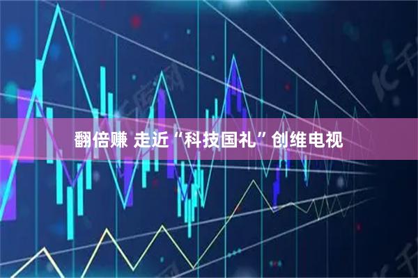 翻倍赚 走近“科技国礼”创维电视