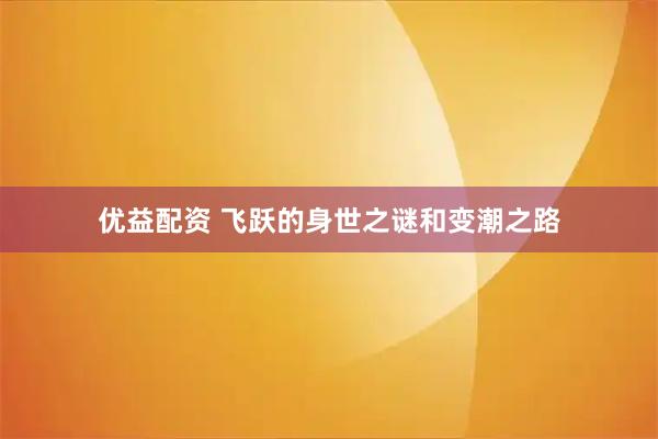 优益配资 飞跃的身世之谜和变潮之路
