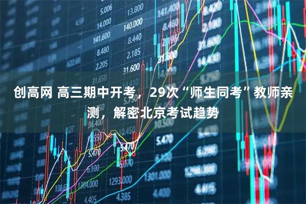 创高网 高三期中开考，29次“师生同考”教师亲测，解密北京考试趋势