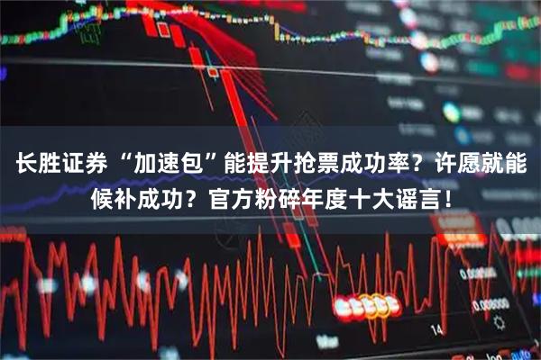 长胜证券 “加速包”能提升抢票成功率？许愿就能候补成功？官方粉碎年度十大谣言！