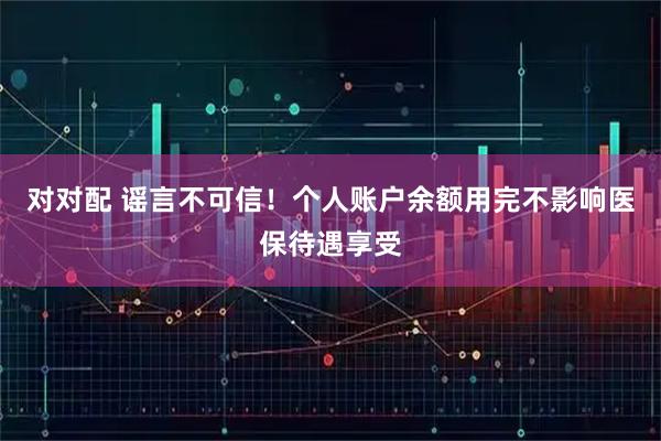 对对配 谣言不可信！个人账户余额用完不影响医保待遇享受