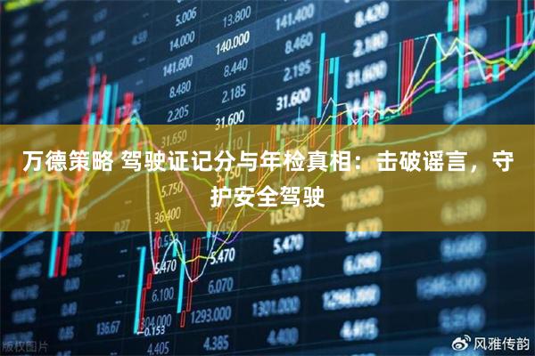 万德策略 驾驶证记分与年检真相：击破谣言，守护安全驾驶