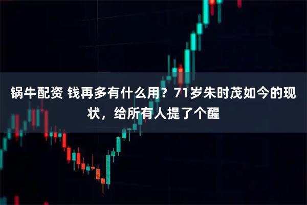 锅牛配资 钱再多有什么用？71岁朱时茂如今的现状，给所有人提了个醒