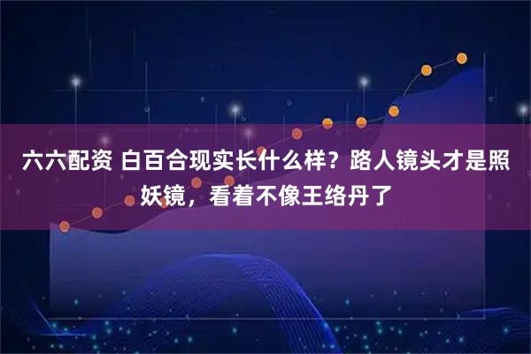 六六配资 白百合现实长什么样？路人镜头才是照妖镜，看着不像王络丹了