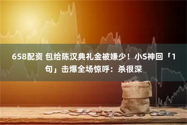 658配资 包给陈汉典礼金被嫌少！小S神回「1句」击爆全场惊呼：杀很深