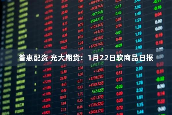 普惠配资 光大期货：1月22日软商品日报