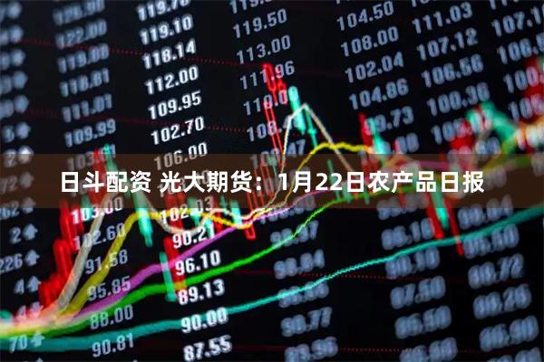 日斗配资 光大期货：1月22日农产品日报