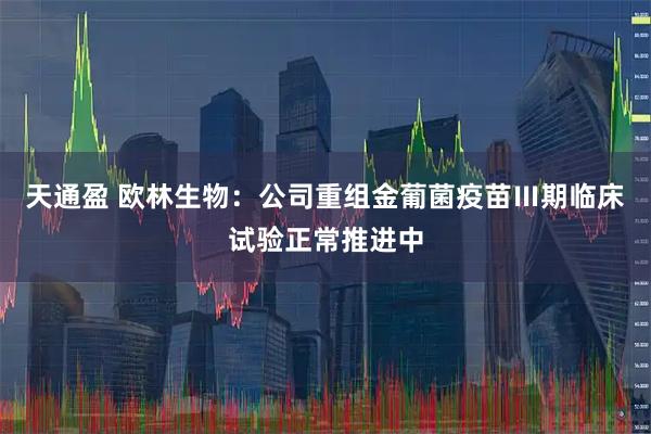 天通盈 欧林生物：公司重组金葡菌疫苗Ⅲ期临床试验正常推进中