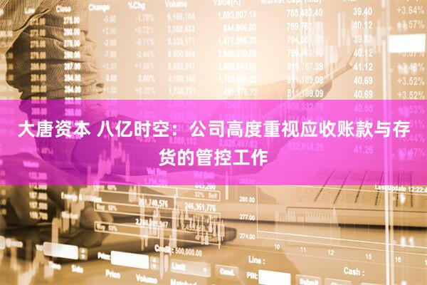 大唐资本 八亿时空：公司高度重视应收账款与存货的管控工作
