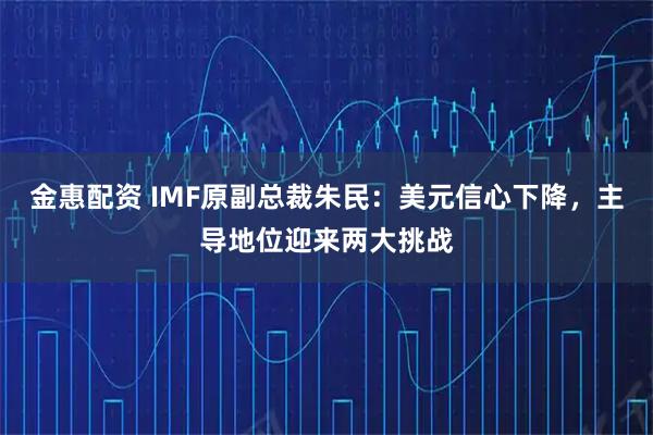 金惠配资 IMF原副总裁朱民：美元信心下降，主导地位迎来两大挑战