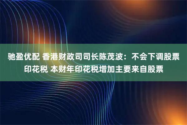 驰盈优配 香港财政司司长陈茂波：不会下调股票印花税 本财年印花税增加主要来自股票