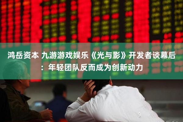 鸿岳资本 九游游戏娱乐《光与影》开发者谈幕后：年轻团队反而成为创新动力