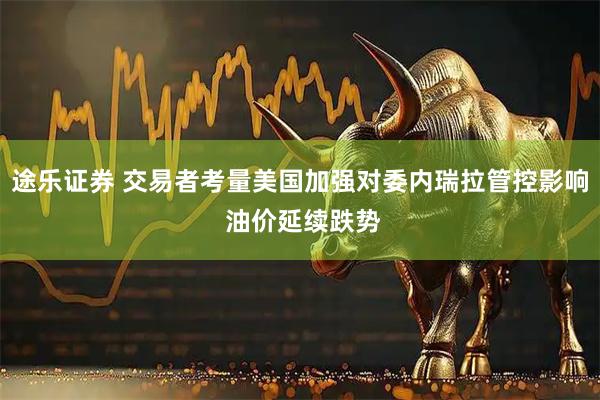 途乐证券 交易者考量美国加强对委内瑞拉管控影响 油价延续跌势