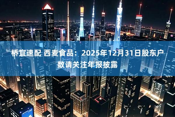 桥宜速配 西麦食品：2025年12月31日股东户数请关注年报披露