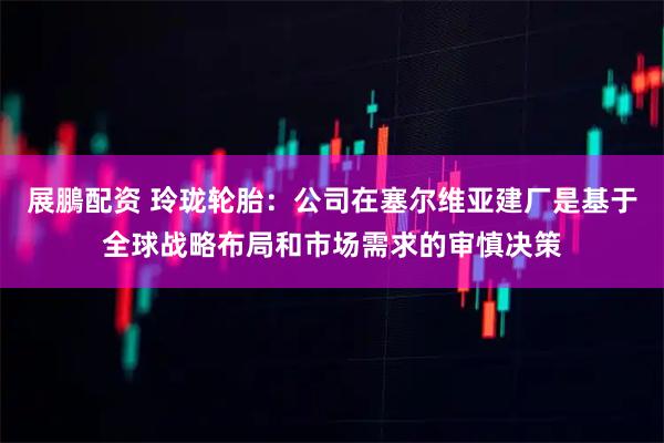 展鵬配资 玲珑轮胎：公司在塞尔维亚建厂是基于全球战略布局和市场需求的审慎决策