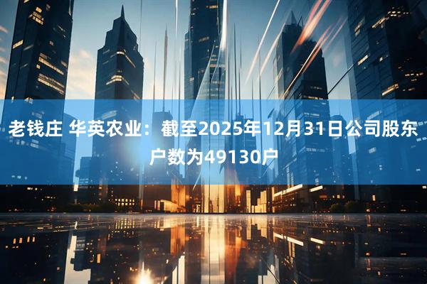 老钱庄 华英农业：截至2025年12月31日公司股东户数为49130户