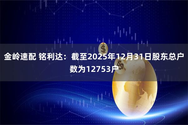 金岭速配 铭利达：截至2025年12月31日股东总户数为12753户