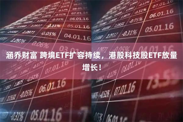 涵乔财富 跨境ETF扩容持续，港股科技股ETF放量增长！