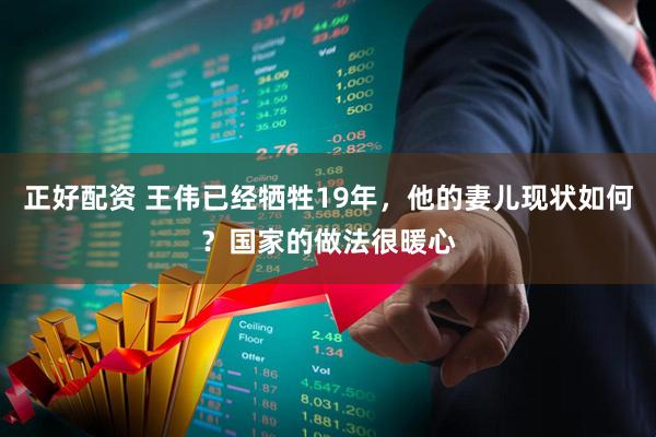 正好配资 王伟已经牺牲19年，他的妻儿现状如何？国家的做法很暖心