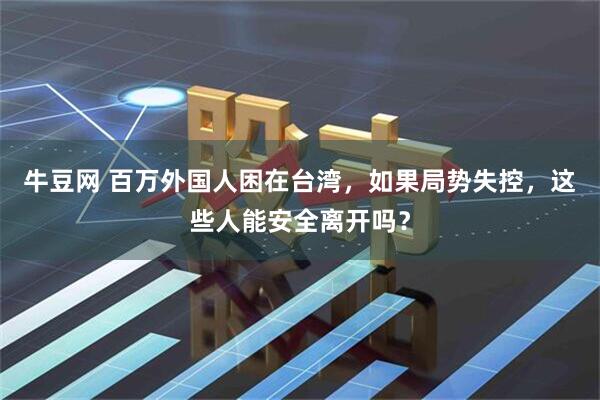 牛豆网 百万外国人困在台湾，如果局势失控，这些人能安全离开吗？