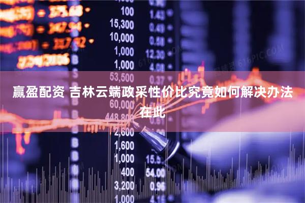 赢盈配资 吉林云端政采性价比究竟如何解决办法在此