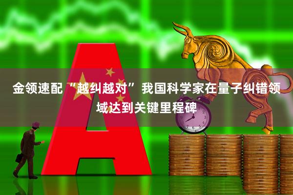 金领速配 “越纠越对” 我国科学家在量子纠错领域达到关键里程碑