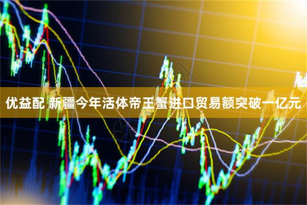 优益配 新疆今年活体帝王蟹进口贸易额突破一亿元